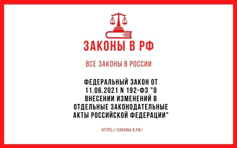 Федеральный закон от 11.06.2021 N 192-ФЗ «О внесении изменений в отдельные законодательные акты Российской Федерации»