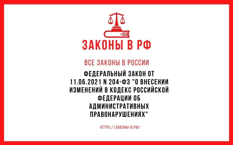 Федеральный закон от 11.06.2021 N 204-ФЗ О внесении изменений в Кодекс Российской Федерации об административных правонарушениях