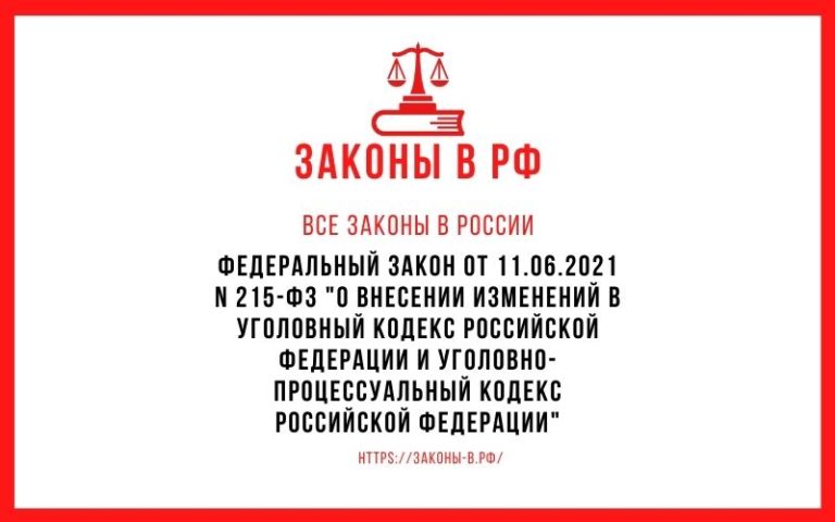 Федеральный закон от 11.06.2021 N 215-ФЗ «О внесении изменений в Уголовный кодекс Российской Федерации и Уголовно-процессуальный кодекс Российской Федерации»