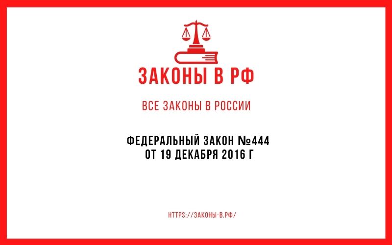 Федеральный закон N 444 от 19 декабря 2016 г