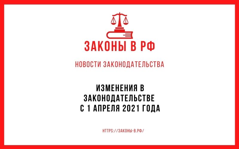 Изменения в законодательстве с 1 апреля 2021 года