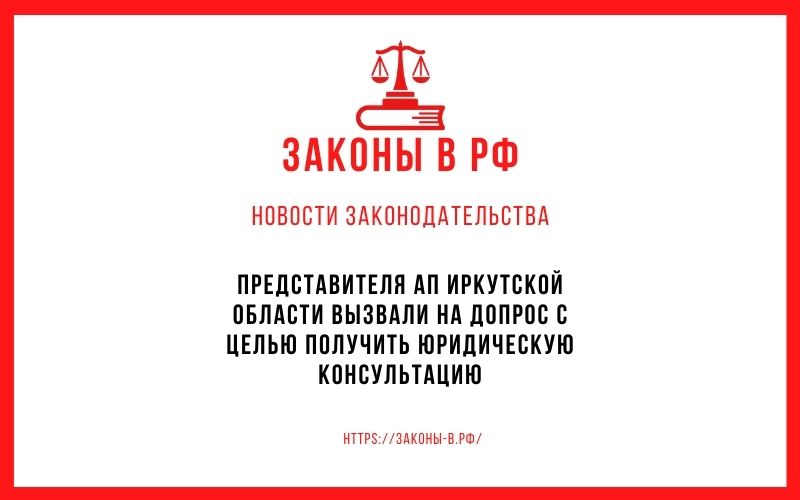 Представителя АП Иркутской области вызвали на допрос с целью получить юридическую консультацию