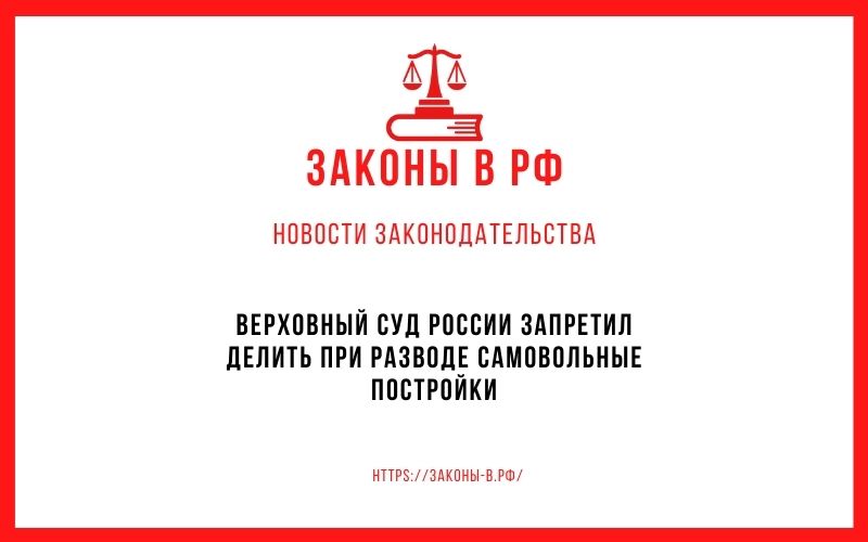 Верховный суд России запретил делить при разводе самовольные постройки