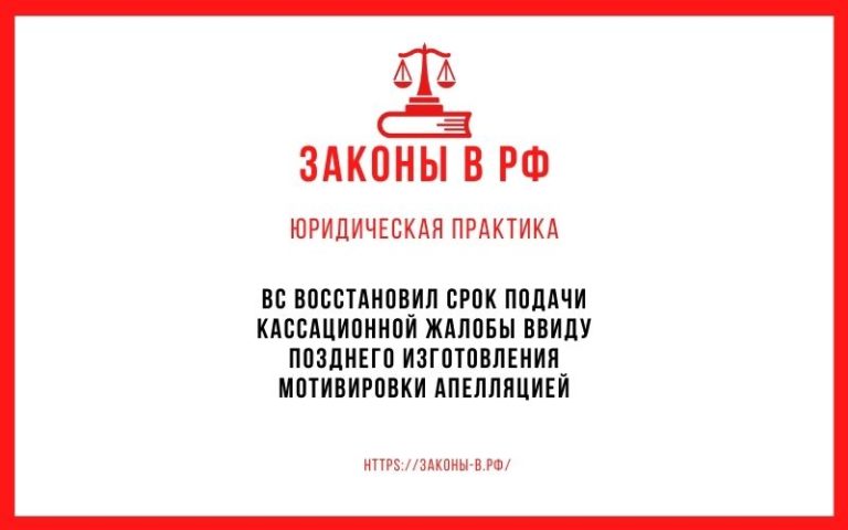 ВС восстановил срок подачи кассационной жалобы ввиду позднего изготовления мотивировки апелляцией